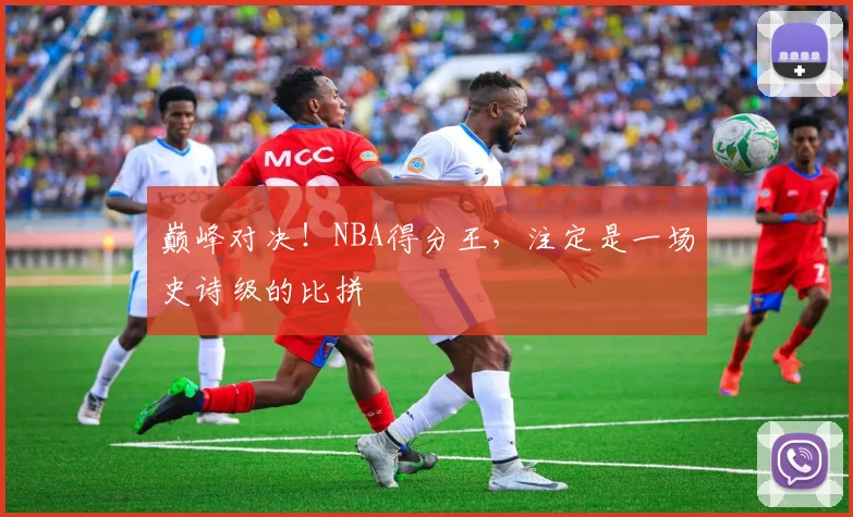 巅峰对决!NBA得分王,注定是一场史诗级的比拼