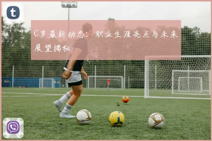 C罗最新动态:职业生涯亮点与未来展望揭秘