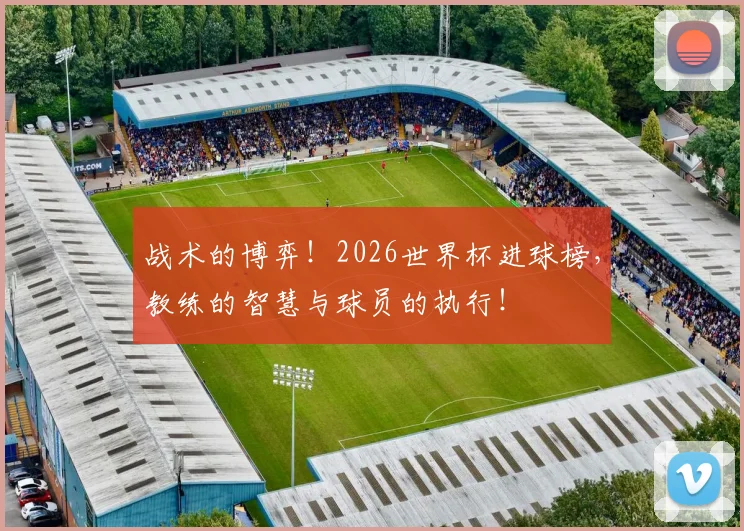 战术的博弈!2026世界杯进球榜,教练的智慧与球员的执行!
