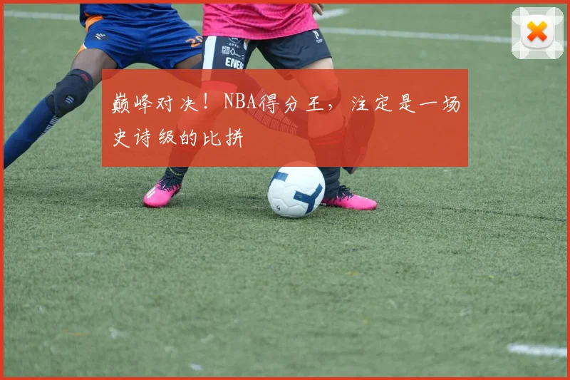 巅峰对决！NBA得分王，注定是一场史诗级的比拼