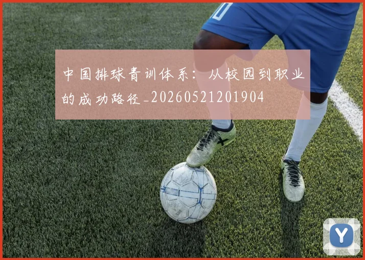 中国排球青训体系:从校园到职业的成功路径_20260521201904