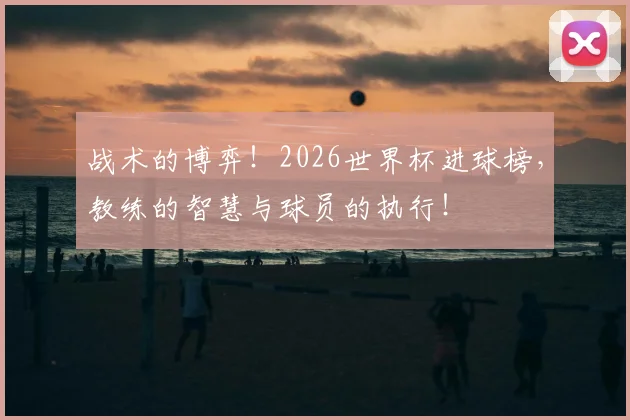 战术的博弈！2026世界杯进球榜，教练的智慧与球员的执行！