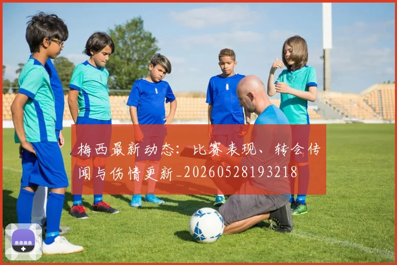梅西最新动态:比赛表现、转会传闻与伤情更新_20260528193218