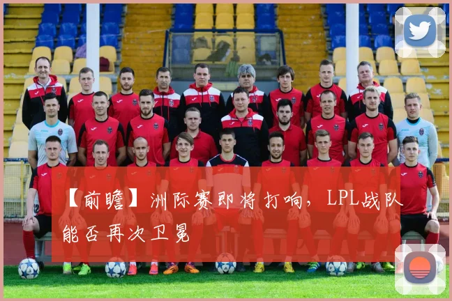 【前瞻】洲际赛即将打响，LPL战队能否再次卫冕