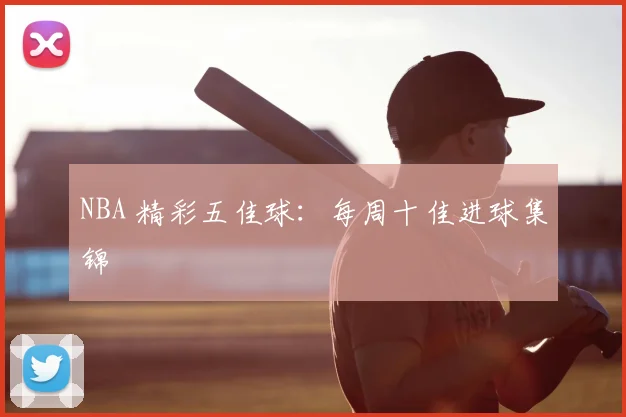 NBA 精彩五佳球:每周十佳进球集锦
