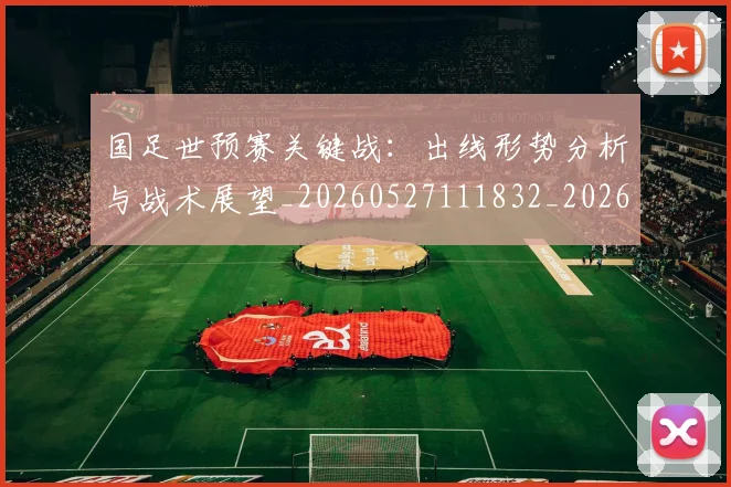 国足世预赛关键战：出线形势分析与战术展望_20260527111832_20260703223046