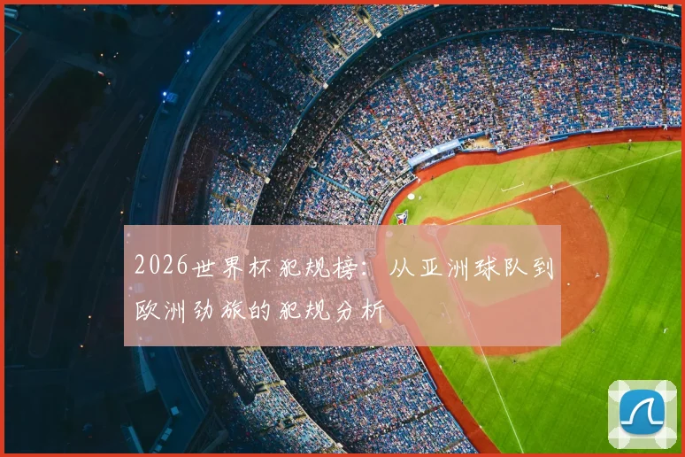 2026世界杯犯规榜:从亚洲球队到欧洲劲旅的犯规分析