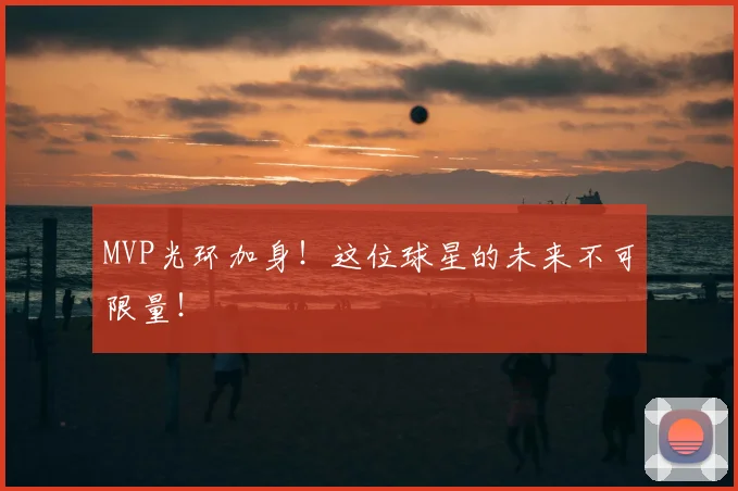 MVP光环加身！这位球星的未来不可限量！