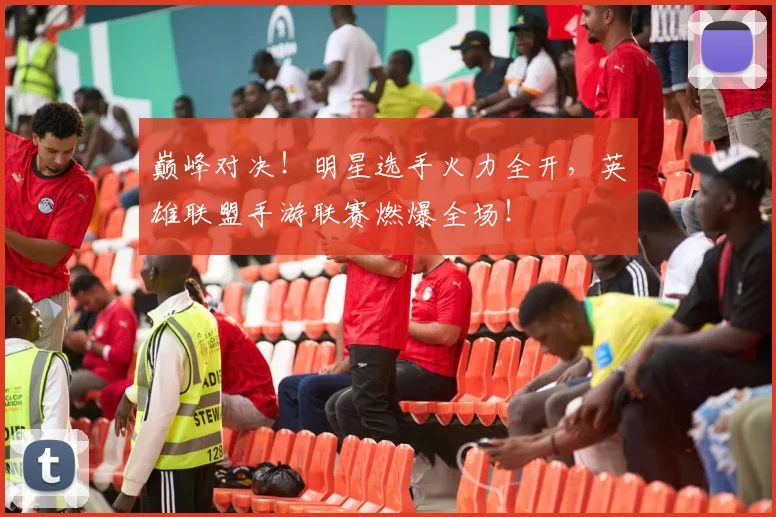 巅峰对决!明星选手火力全开,英雄联盟手游联赛燃爆全场!