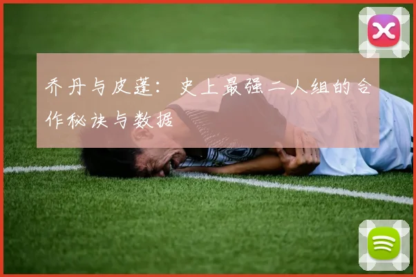 乔丹与皮蓬:史上最强二人组的合作秘诀与数据