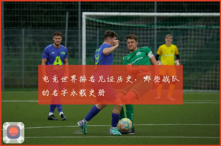 电竞世界排名见证历史,哪些战队的名字永载史册