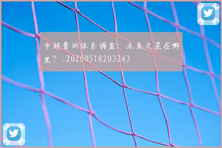 中超青训体系调查:未来之星在哪里?_20260518203243